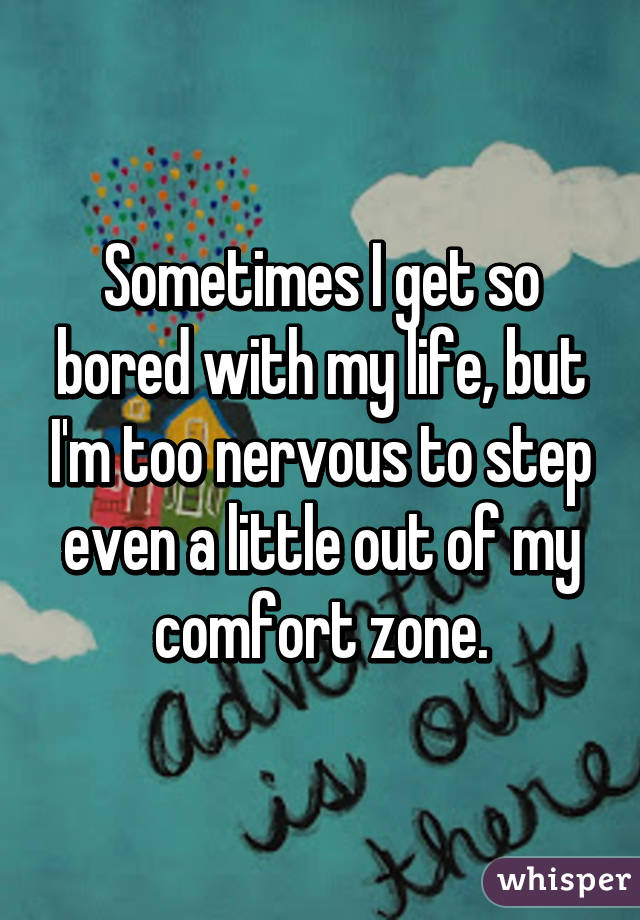 Sometimes I get so bored with my life, but I'm too nervous to step even a little out of my comfort zone.