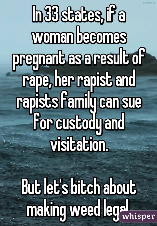 In 33 states, if a woman becomes pregnant as a result of rape, her rapist and rapists family can sue for custody and visitation.

But let's bitch about making weed legal.