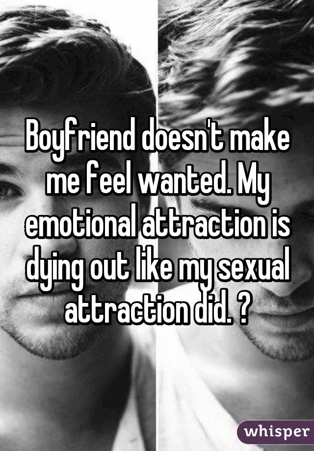 Boyfriend doesn't make me feel wanted. My emotional attraction is dying out like my sexual attraction did. 😂