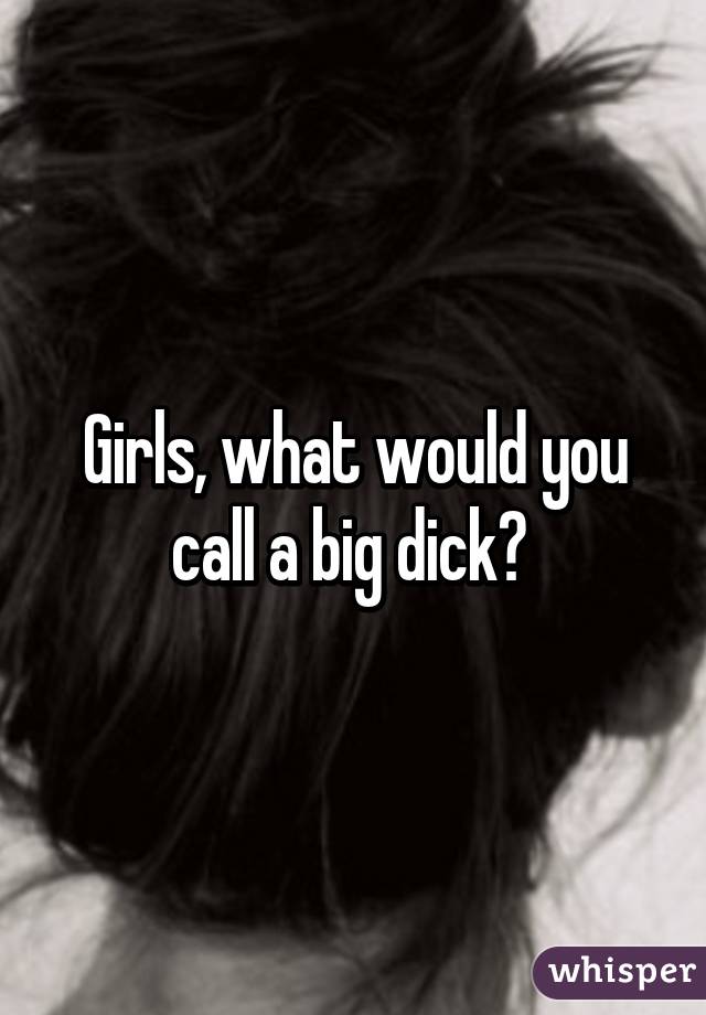 Girls, what would you call a big dick? 