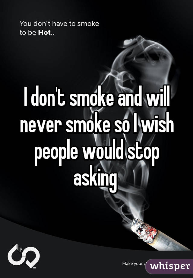 I don't smoke and will never smoke so I wish people would stop asking 