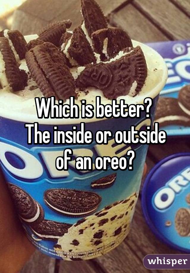 Which is better? 
The inside or outside of an oreo?