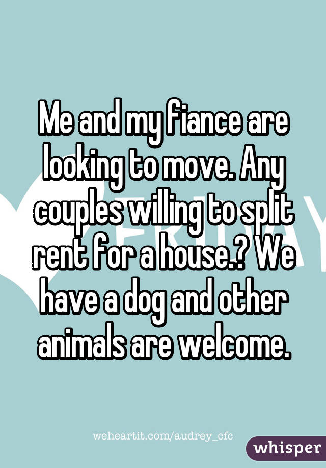 Me and my fiance are looking to move. Any couples willing to split rent for a house.? We have a dog and other animals are welcome.