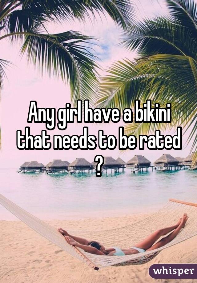 Any girl have a bikini that needs to be rated ?