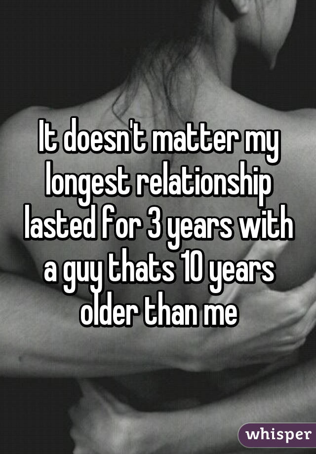 It doesn't matter my longest relationship lasted for 3 years with a guy thats 10 years older than me