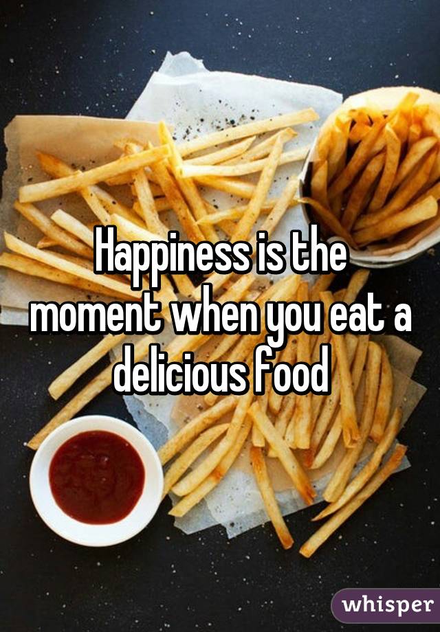 Happiness is the moment when you eat a delicious food