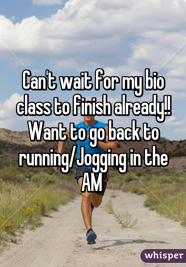 Can't wait for my bio class to finish already!! Want to go back to running/Jogging in the AM 