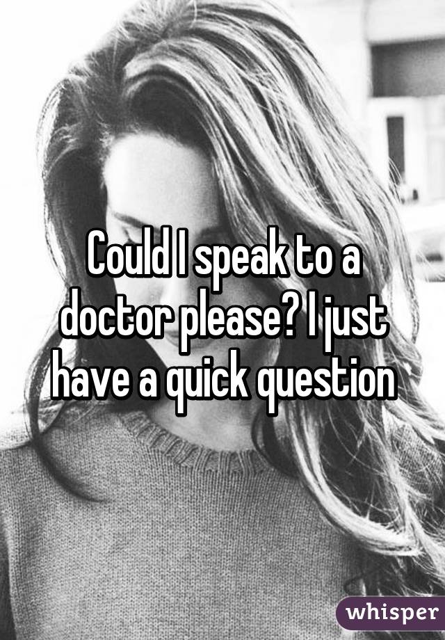 Could I speak to a doctor please? I just have a quick question