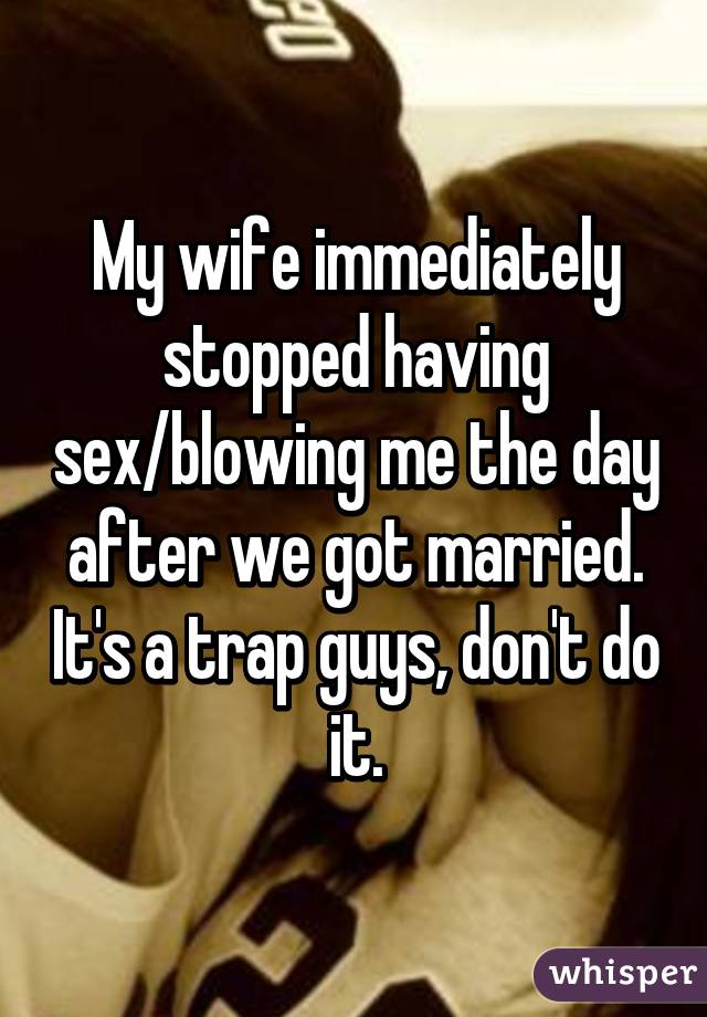 My wife immediately stopped having sex/blowing me the day after we got married. It's a trap guys, don't do it.