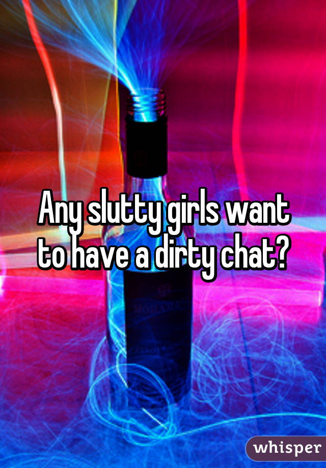 Any slutty girls want to have a dirty chat?