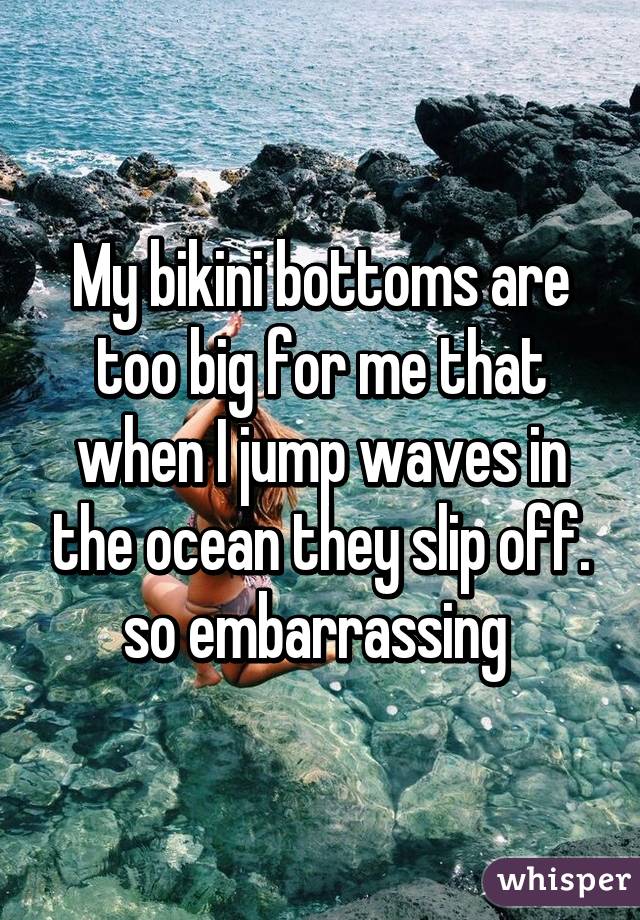 My bikini bottoms are too big for me that when I jump waves in the ocean they slip off. so embarrassing 