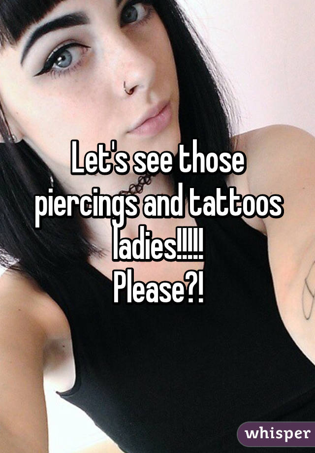 Let's see those piercings and tattoos ladies!!!!!
Please?!