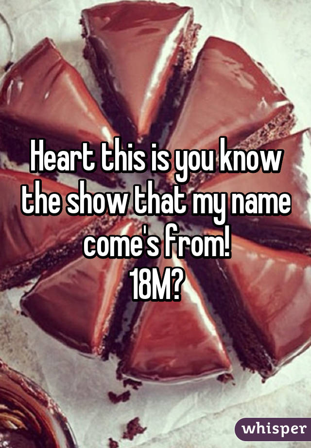 Heart this is you know the show that my name come's from!
18M😋