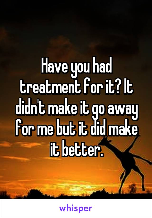 Have you had treatment for it? It didn't make it go away for me but it did make it better.