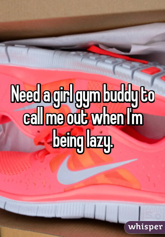 Need a girl gym buddy to call me out when I'm being lazy.