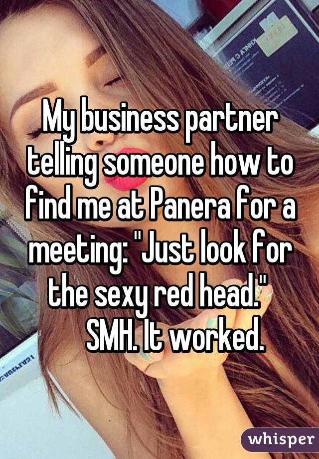 My business partner telling someone how to find me at Panera for a meeting: "Just look for the sexy red head." 
      SMH. It worked. 