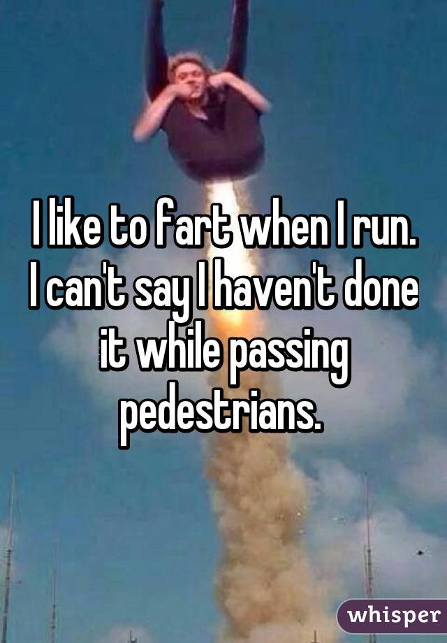 I like to fart when I run. I can't say I haven't done it while passing pedestrians. 