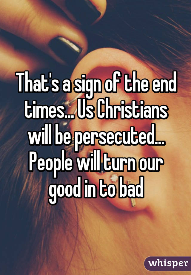 That's a sign of the end times... Us Christians will be persecuted... People will turn our good in to bad