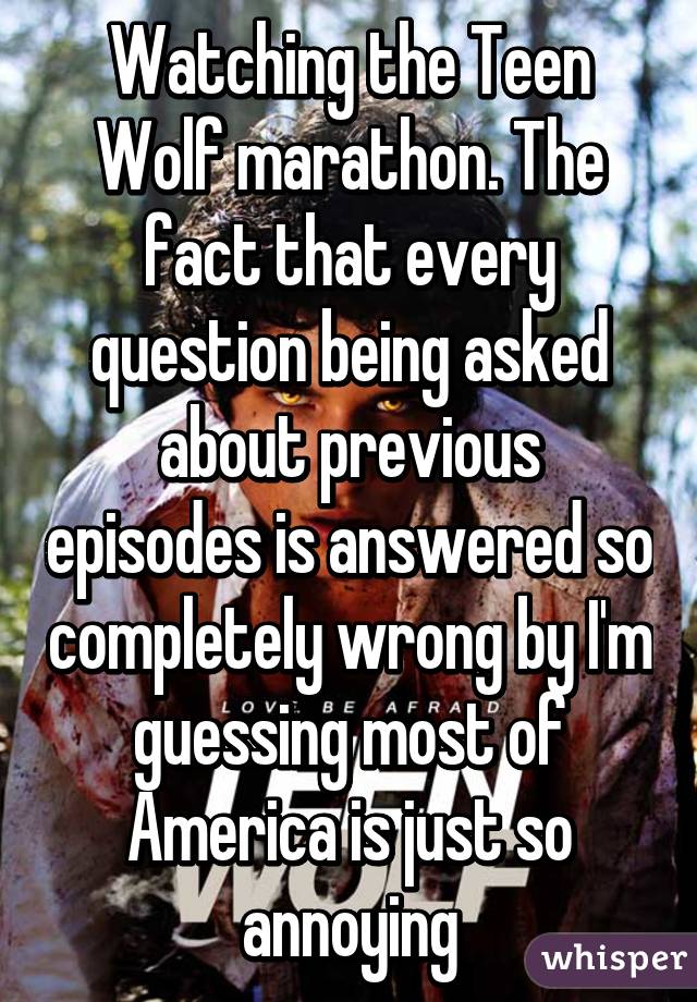 Watching the Teen Wolf marathon. The fact that every question being asked about previous episodes is answered so completely wrong by I'm guessing most of America is just so annoying