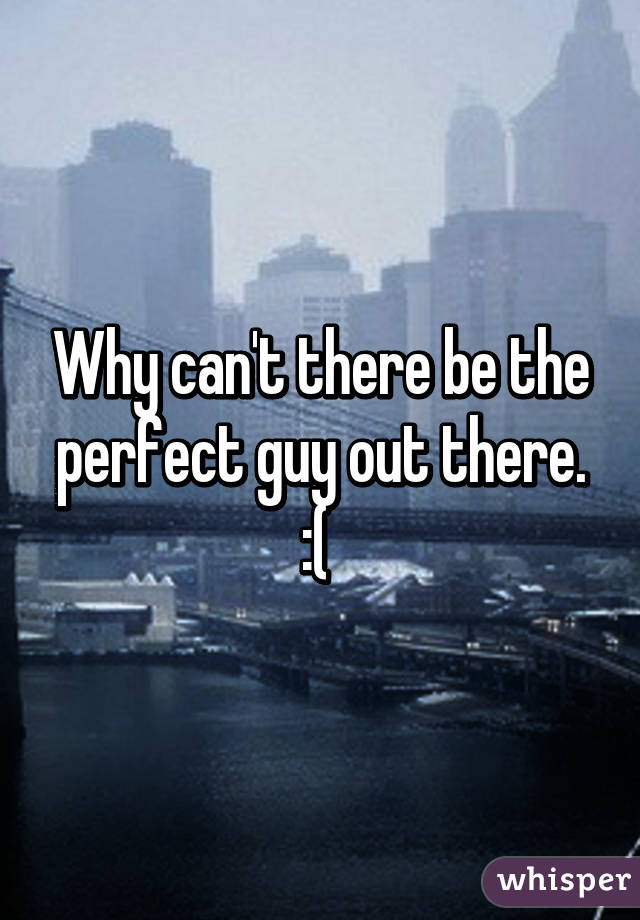 Why can't there be the perfect guy out there. :( 