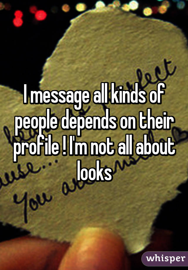 I message all kinds of people depends on their profile ! I'm not all about looks