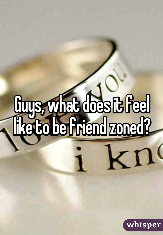 Guys, what does it feel like to be friend zoned?