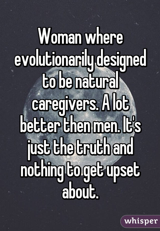 Woman where evolutionarily designed to be natural caregivers. A lot better then men. It's just the truth and nothing to get upset about.