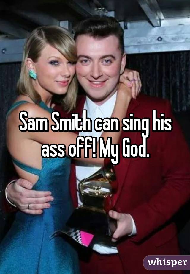 Sam Smith can sing his ass off! My God.