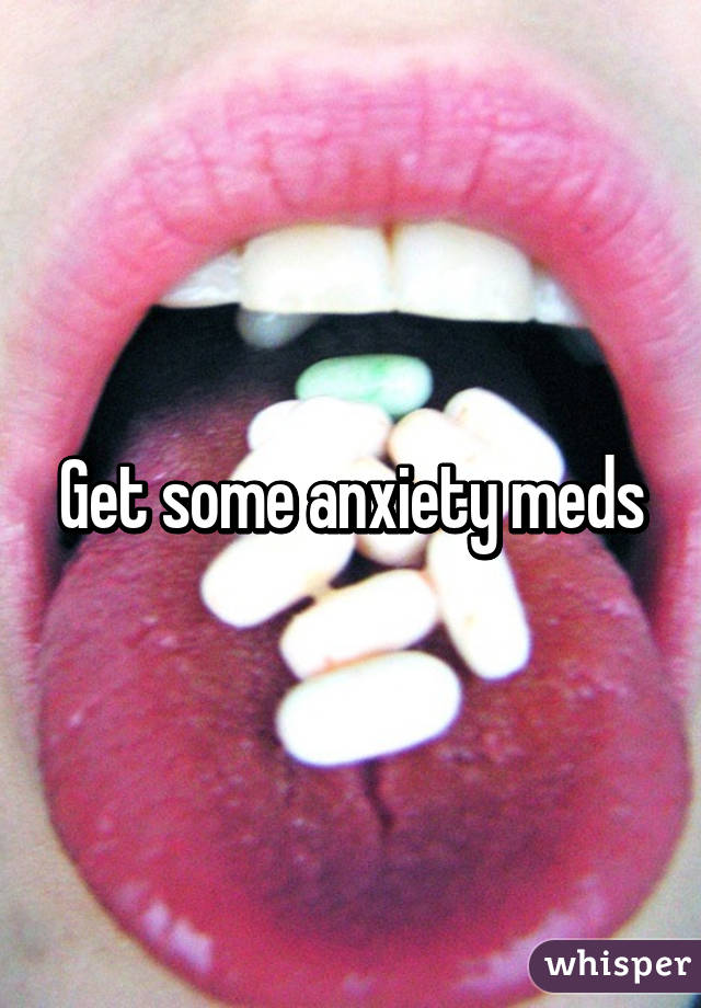 Get some anxiety meds