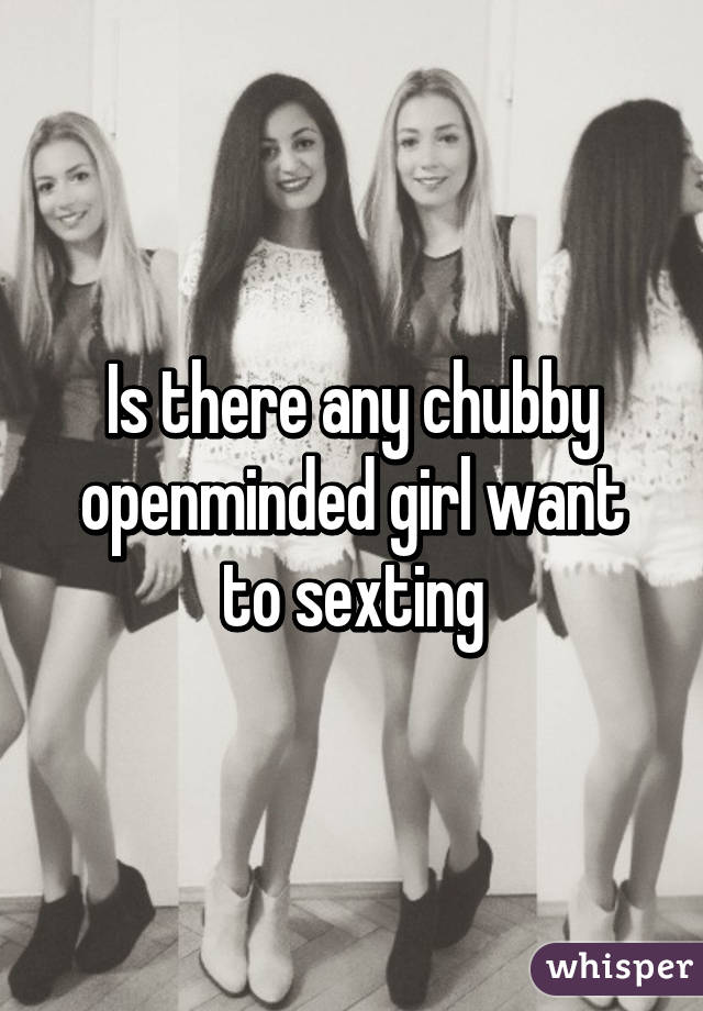 Is there any chubby openminded girl want to sexting