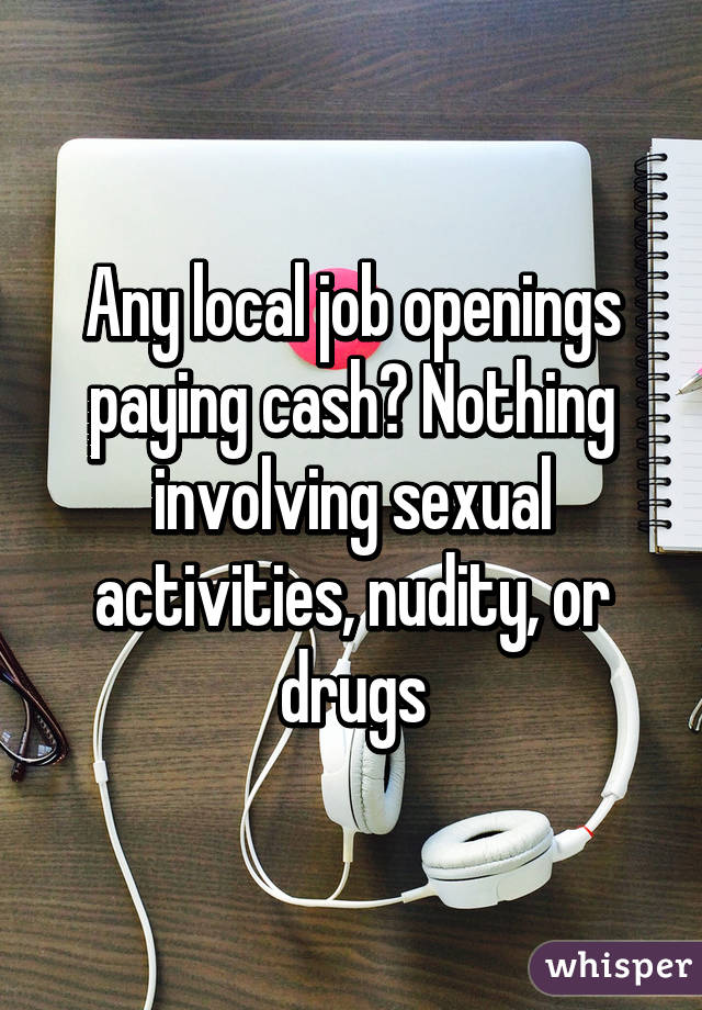 Any local job openings paying cash? Nothing involving sexual activities, nudity, or drugs