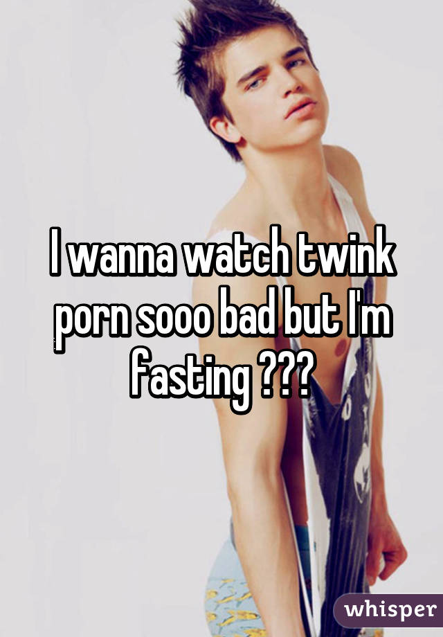 I wanna watch twink porn sooo bad but I'm fasting 😭😭😭