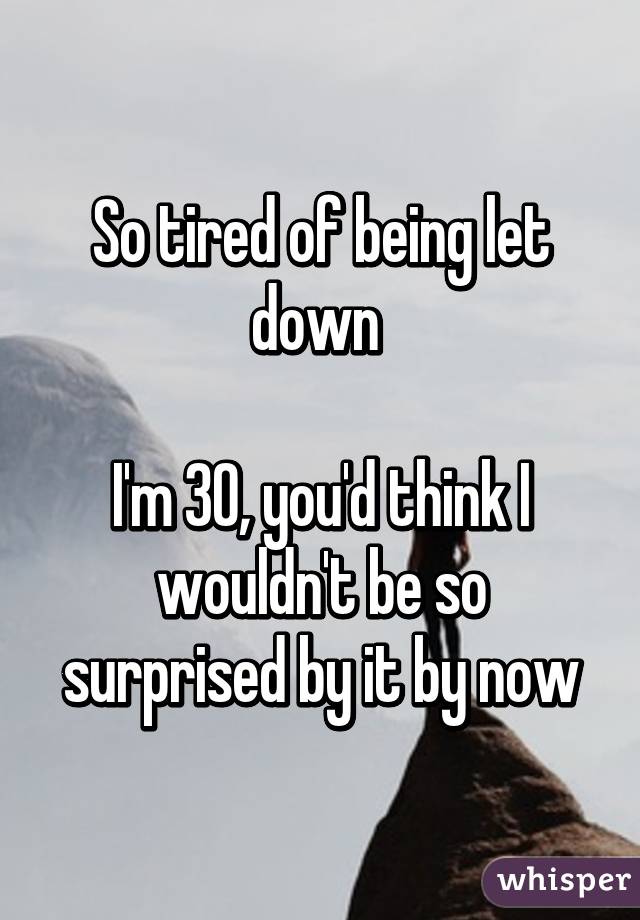 So tired of being let down 

I'm 30, you'd think I wouldn't be so surprised by it by now