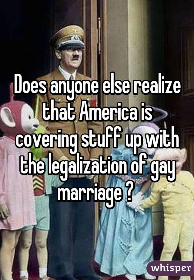 Does anyone else realize that America is covering stuff up with the legalization of gay marriage ? 