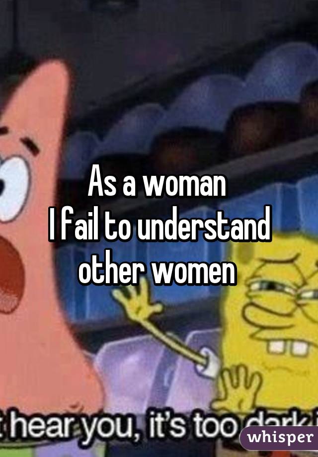 As a woman 
I fail to understand other women 