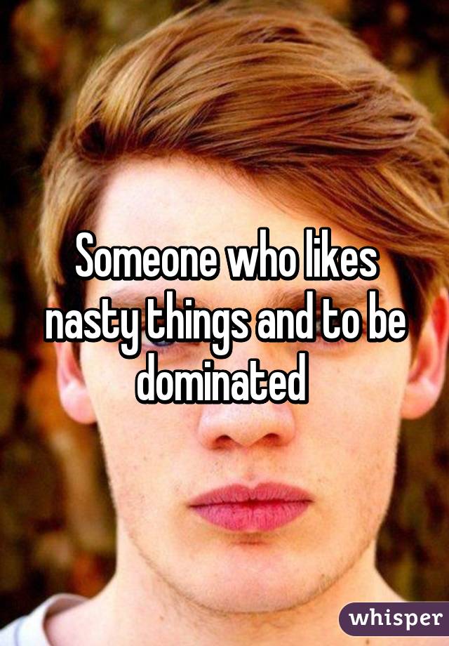 Someone who likes nasty things and to be dominated 