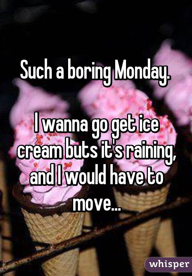 Such a boring Monday. 

I wanna go get ice cream buts it's raining, and I would have to move...