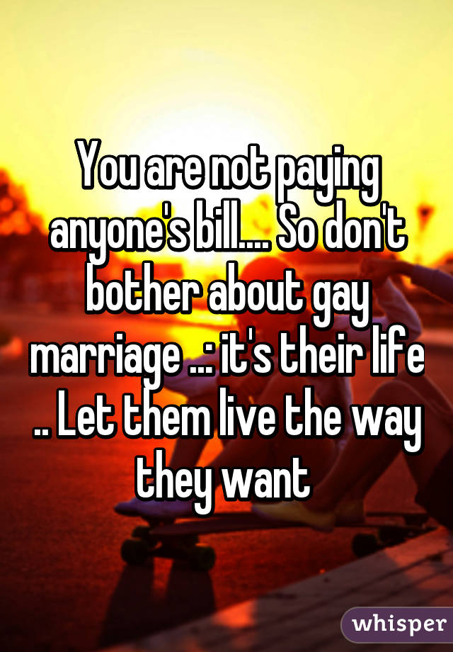 You are not paying anyone's bill.... So don't bother about gay marriage ..: it's their life .. Let them live the way they want 