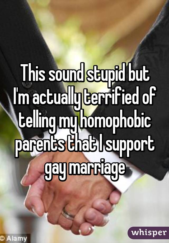 This sound stupid but I'm actually terrified of telling my homophobic parents that I support gay marriage