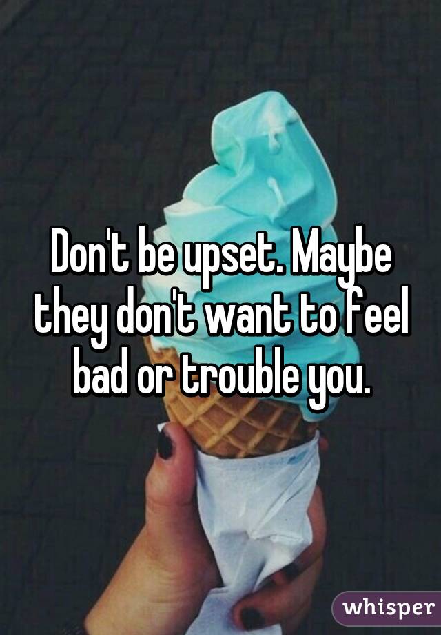 Don't be upset. Maybe they don't want to feel bad or trouble you.