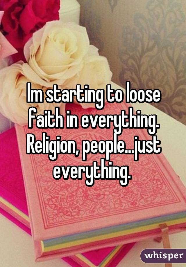 Im starting to loose faith in everything. Religion, people...just everything. 