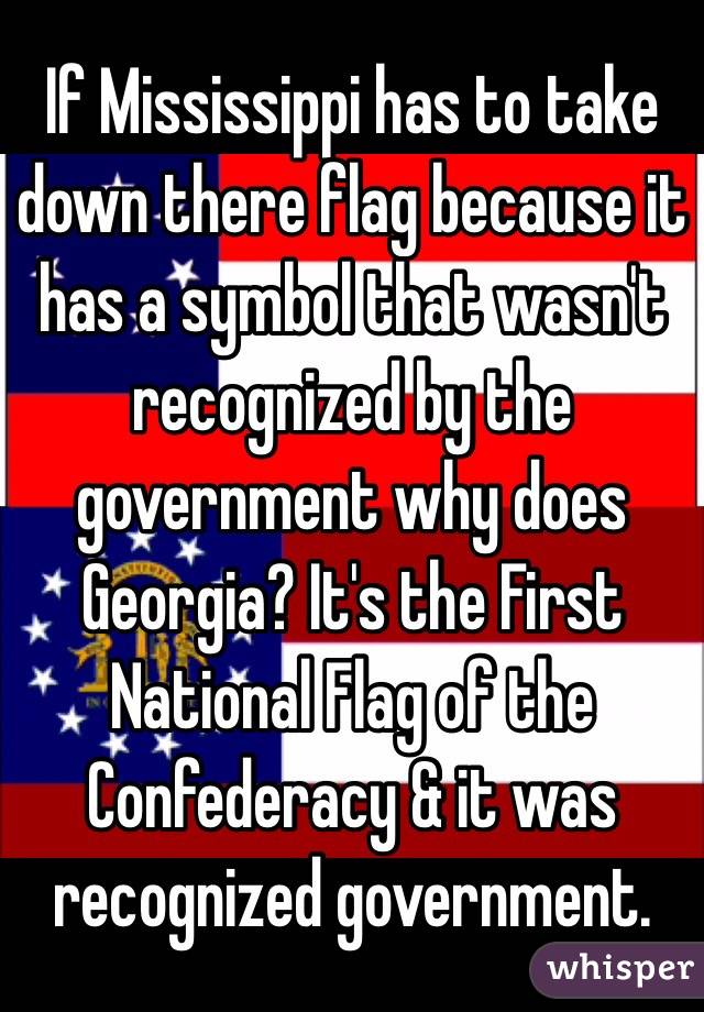 If Mississippi has to take down there flag because it has a symbol that wasn't recognized by the government why does Georgia? It's the First National Flag of the Confederacy & it was recognized government. 