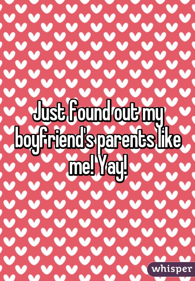 Just found out my boyfriend's parents like me! Yay!