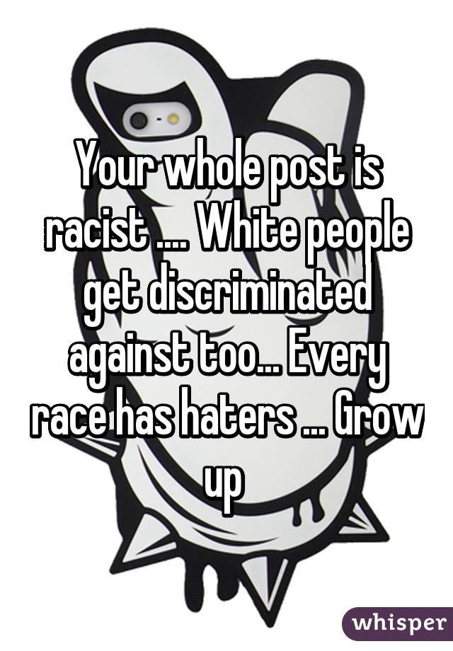 Your whole post is racist .... White people get discriminated against too... Every race has haters ... Grow up 