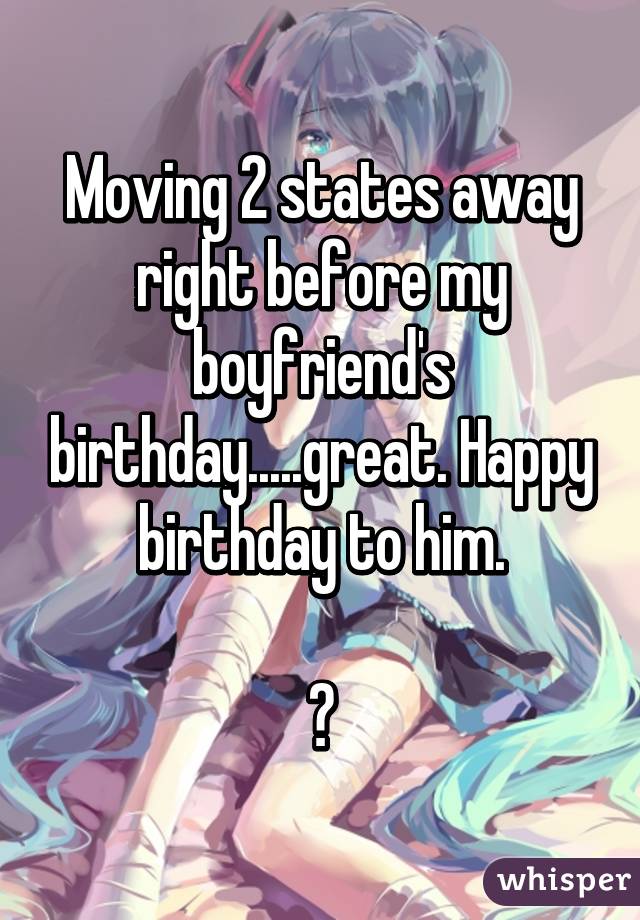 Moving 2 states away right before my boyfriend's birthday.....great. Happy birthday to him.

😥