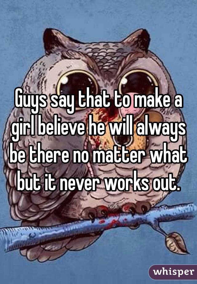 Guys say that to make a girl believe he will always be there no matter what but it never works out. 