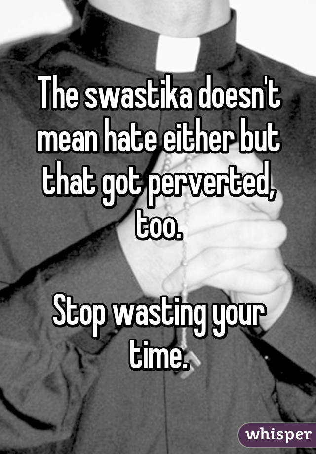 The swastika doesn't mean hate either but that got perverted, too.

Stop wasting your time.