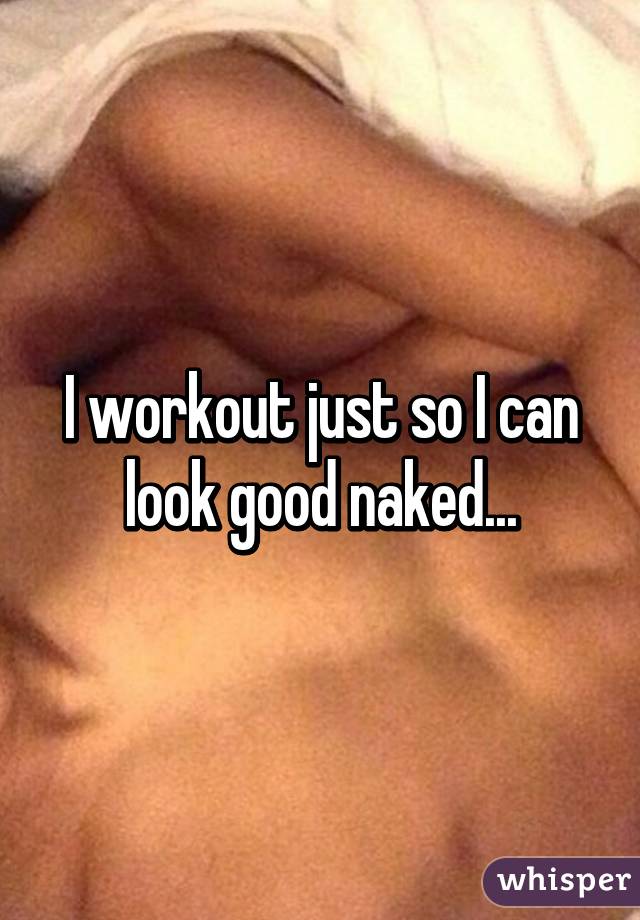 I workout just so I can look good naked...