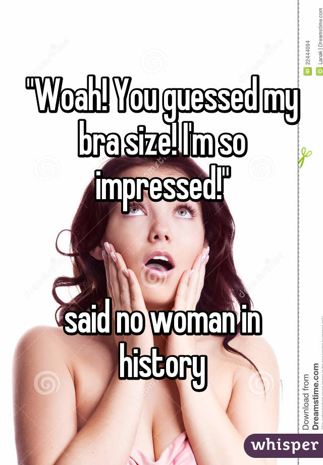 "Woah! You guessed my bra size! I'm so impressed!"


said no woman in history