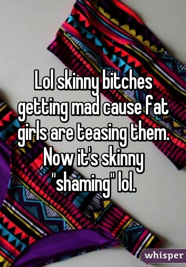 Lol skinny bitches getting mad cause fat girls are teasing them. Now it's skinny "shaming" lol.